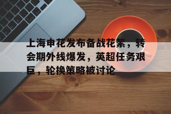 英雄联盟投注-包含上海申花发布备战花絮，转会期外线爆发，英超任务艰巨，轮换策略被讨论的词条