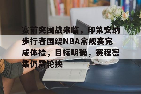 开云下载-赛前突围战来临,印第安纳步行者围绕NBA常规赛完成体检,目标明确,赛程密集仍需轮换的简单介绍