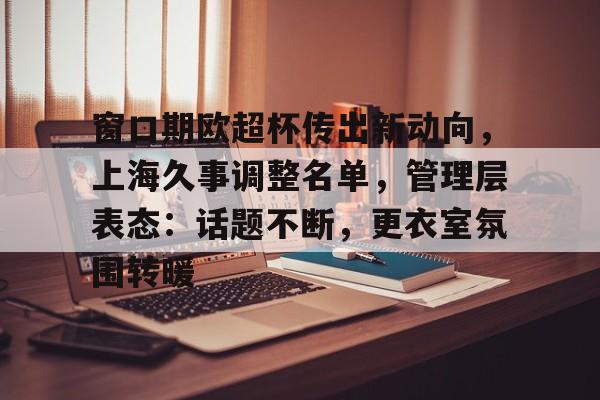 窗口期欧超杯传出新动向,上海久事调整名单,管理层表态:话题不断,更衣室氛围转暖的简单介绍 窗口期欧超杯传出新动向,上海久事调整名单,管理层表态:话题不断,更衣室氛围转暖的简单介绍