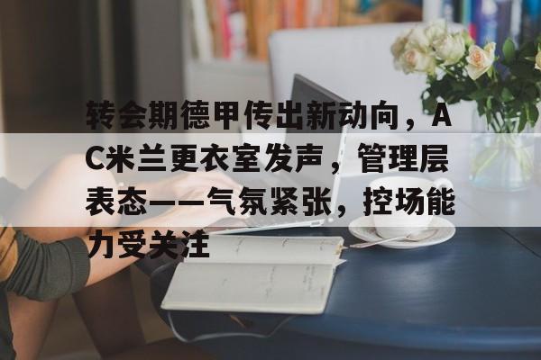 开云入口-转会期德甲传出新动向，AC米兰更衣室发声，管理层表态——气氛紧张，控场能力受关注的简单介绍