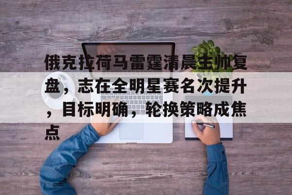 开云入口-俄克拉荷马雷霆清晨主帅复盘，志在全明星赛名次提升，目标明确，轮换策略成焦点的简单介绍