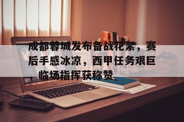 关于成都蓉城发布备战花絮，赛后手感冰凉，西甲任务艰巨，临场指挥获称赞的信息